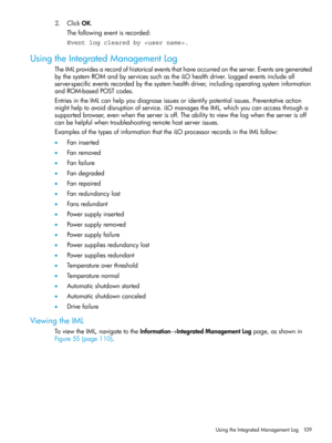 Page 1092.ClickOK.
Thefollowingeventisrecorded:
Event log cleared by .
UsingtheIntegratedManagementLog
TheIMLprovidesarecordofhistoricaleventsthathaveoccurredontheserver.Eventsaregenerated
bythesystemROMandbyservicessuchastheiLOhealthdriver.Loggedeventsincludeall
server-specificeventsrecordedbythesystemhealthdriver,includingoperatingsysteminformation
andROM-basedPOSTcodes.
EntriesintheIMLcanhelpyoudiagnoseissuesoridentifypotentialissues.Preventativeaction...