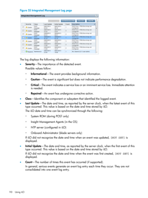 Page 110Figure55IntegratedManagementLogpage
Thelogdisplaysthefollowinginformation:
•Severity—Theimportanceofthedetectedevent.
Possiblevaluesfollow:
◦Informational—Theeventprovidesbackgroundinformation.
◦Caution—Theeventissignificantbutdoesnotindicateperformancedegradation.
◦Critical—Theeventindicatesaservicelossoranimminentserviceloss.Immediateattention
isneeded.
◦Repaired—Aneventhasundergonecorrectiveaction.
•Class—Identifiesthecomponentorsubsystemthatidentifiedtheloggedevent....