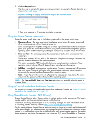 Page 1192.ClicktheAcquirebutton.
TheotheruserispromptedtoapproveordenypermissiontoacquiretheRemoteConsole,as
showninFigure62(page119).
Figure62GrantingordenyingpermissiontoacquiretheRemoteConsole
Ifthereisnoresponsein10seconds,permissionisgranted.
UsingtheRemoteConsolepowerswitch
Tousethepowerswitch,selectoneofthefollowingoptionsfromthepowerswitchmenu:
•MomentaryPress—Thesameaspressingthephysicalpowerbutton.Ifaserverispowered
off,amomentarypresswillturntheserverpoweron....