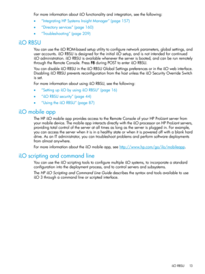 Page 13FormoreinformationaboutiLOfunctionalityandintegration,seethefollowing:
•“IntegratingHPSystemsInsightManager”(page157)
•“Directoryservices”(page160)
•“Troubleshooting”(page209)
iLORBSU
YoucanusetheiLOROM-basedsetuputilitytoconfigurenetworkparameters,globalsettings,and
useraccounts.iLORBSUisdesignedfortheinitialiLOsetup,andisnotintendedforcontinued
iLOadministration.iLORBSUisavailablewhenevertheserverisbooted,andcanberunremotely
throughtheRemoteConsole.PressF8duringPOSTtoenteriLORBSU....