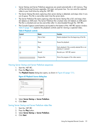 Page 121•ServerStartupandServerPrefailuresequencesaresavedautomaticallyiniLOmemory.They
willbelostduringfirmwareupgrades,iLOreset,andpowerloss.Youcansavethecaptured
videotoyourlocaldrivebyusingthe.NETIRC.
•TheServerStartupfilestartscapturingwhenserverstartupisdetected,andstopswhenitruns
outofspace.Thisfileisoverwritteneachtimetheserverstarts.
•TheServerPrefailurefilestartscapturingwhentheServerStartupfileisfull,andstopswhen
iLOdetectsanASRevent.TheServerPrefailurefileislockedwheniLOdetectsanASRevent....