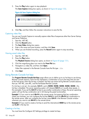 Page 1225.PressthePlaybuttonagaintostopplayback.
TheSaveCapturedialogboxopens,asshowninFigure66(page122).
Figure66SaveCapturedialogbox
6.ClickYes,andthenfollowtheonscreeninstructionstosavethefile.
Capturingvideofiles
YoucanuseConsoleCapturetomanuallycapturevideofilesofsequencesotherthanServerStartup
andServerPrefailure.
1.Startthe.NETIRC.
2.ClicktheRecordbutton.
3.TheSaveVideodialogboxopens.
4.Enterafilenameandsavelocation,andthenclickSave.
5.Whenyouarefinishedrecording,presstheRecordbuttonagaintostoprecording....