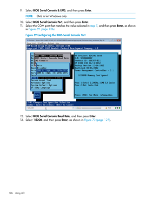 Page 1269.SelectBIOSSerialConsole&EMS,andthenpressEnter.
NOTE:EMSisforWindowsonly.
10.SelectBIOSSerialConsolePort,andthenpressEnter.
11.SelecttheCOMportthatmatchesthevalueselectedinstep7,andthenpressEnter,asshown
inFigure69(page126).
Figure69ConfiguringtheBIOSSerialConsolePort
12.SelectBIOSSerialConsoleBaudRate,andthenpressEnter.
13.Select115200,andthenpressEnter,asshowninFigure70(page127).
126UsingiLO 