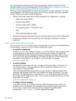 Page 130FormoreinformationaboutthesecurityofthecommunicationmethodsusedbyiLO,seethe
IntegratedLights-OutsecuritytechnologybriefontheHPwebsiteathttp://h20000.www2.hp.com/
bc/docs/support/SupportManual/c00212796/c00212796.pdf.
WhenyouusetheText-basedRemoteConsole,thepresentationofcolors,characters,andscreen
controlsdependsontheclientyouareusing,whichcanbeanystandardSSHclientcompatible
withiLO.Featuresandsupportincludethefollowing:
•Displayoftext-modescreensthatare80x25(standardcolorconfigurations),including:...