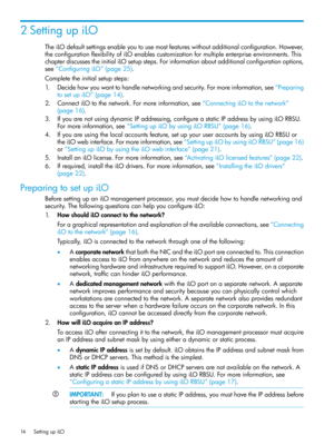 Page 142SettingupiLO
TheiLOdefaultsettingsenableyoutousemostfeatureswithoutadditionalconfiguration.However,
theconfigurationflexibilityofiLOenablescustomizationformultipleenterpriseenvironments.This
chapterdiscussestheinitialiLOsetupsteps.Forinformationaboutadditionalconfigurationoptions,
see“ConfiguringiLO”(page25).
Completetheinitialsetupsteps:
1.Decidehowyouwanttohandlenetworkingandsecurity.Formoreinformation,see“Preparing
tosetupiLO”(page14)....