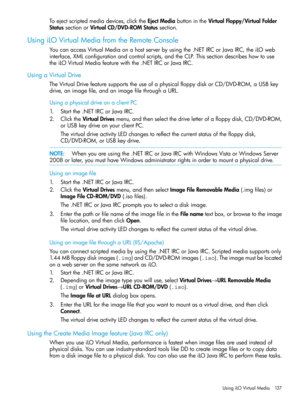 Page 137Toejectscriptedmediadevices,clicktheEjectMediabuttonintheVirtualFloppy/VirtualFolder
StatussectionorVirtualCD/DVD-ROMStatussection.
UsingiLOVirtualMediafromtheRemoteConsole
YoucanaccessVirtualMediaonahostserverbyusingthe.NETIRCorJavaIRC,theiLOweb
interface,XMLconfigurationandcontrolscripts,andtheCLP.Thissectiondescribeshowtouse
theiLOVirtualMediafeaturewiththe.NETIRCorJavaIRC.
UsingaVirtualDrive
TheVirtualDrivefeaturesupportstheuseofaphysicalfloppydiskorCD/DVD-ROM,aUSBkey...