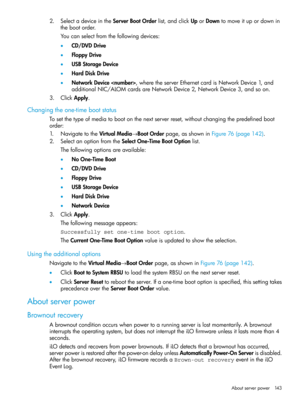 Page 1432.SelectadeviceintheServerBootOrderlist,andclickUporDowntomoveitupordownin
thebootorder.
Youcanselectfromthefollowingdevices:
•CD/DVDDrive
•FloppyDrive
•USBStorageDevice
•HardDiskDrive
•NetworkDevice,wheretheserverEthernetcardisNetworkDevice1,and
additionalNIC/ALOMcardsareNetworkDevice2,NetworkDevice3,andsoon.
3.ClickApply.
Changingtheone-timebootstatus
Tosetthetypeofmediatobootonthenextserverreset,withoutchangingthepredefinedboot
order:...