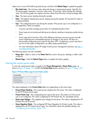 Page 148Selectoneormoreofthefollowingcheckboxes,andthenclickRefreshPagetoupdatethegraphs.
•Min(staticlow)—Theminimumvalueobservedduringameasurementperiod.Typically,the
20-minutegraphmeasuresaminimumvalueevery10seconds,whichmatchestheaverage
value.The24-hourgraphcancaptureminimumvalueslowerthanthe5-minuteaveragevalue.
•Avg—Themeanpowerreadingduringthesample.
•Peak—Thehighestinstantaneouspowerreadingduringthesample.iLOrecordsthisvalueon
asubsecondbasis....