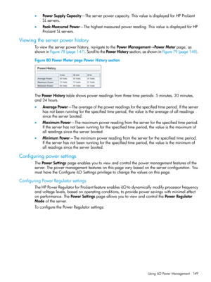 Page 149•PowerSupplyCapacity—Theserverpowercapacity.ThisvalueisdisplayedforHPProLiant
SLservers.
•PeakMeasuredPower—Thehighestmeasuredpowerreading.ThisvalueisdisplayedforHP
ProLiantSLservers.
Viewingtheserverpowerhistory
Toviewtheserverpowerhistory,navigatetothePowerManagement→PowerMeterpage,as
showninFigure78(page147).ScrolltothePowerHistorysection,asshowninFigure79(page148).
Figure80PowerMeterpagePowerHistorysection
ThePowerHistorytableshowspowerreadingsfromthreetimeperiods:5minutes,20minutes,
and24hours....