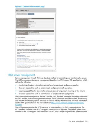 Page 155Figure83OnboardAdministratorpage
IPMIservermanagement
ServermanagementthroughIPMIisastandardmethodforcontrollingandmonitoringtheserver.
TheiLOfirmwareprovidesservermanagementbasedontheIPMIversion2.0specification,which
definesthefollowing:
•Monitoringofsysteminformationsuchasfans,temperatures,andpowersupplies
•Recoverycapabilitiessuchassystemresetsandpoweron/offoperations
•Loggingcapabilitiesforabnormaleventssuchasover-temperaturereadingsorfanfailures...