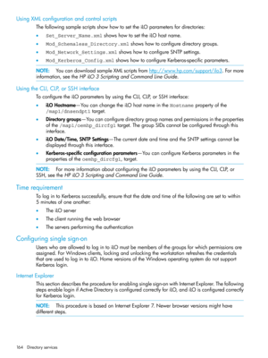 Page 164UsingXMLconfigurationandcontrolscripts
ThefollowingsamplescriptsshowhowtosettheiLOparametersfordirectories:
•Set_Server_Name.xmlshowshowtosettheiLOhostname.
•Mod_Schemaless_Directory.xmlshowshowtoconfiguredirectorygroups.
•Mod_Network_Settings.xmlshowshowtoconfigureSNTPsettings.
•Mod_Kerberos_Config.xmlshowshowtoconfigureKerberos-specificparameters.
NOTE:YoucandownloadsampleXMLscriptsfromhttp://www.hp.com/support/ilo3.Formore
information,seetheHPiLO3ScriptingandCommandLineGuide....