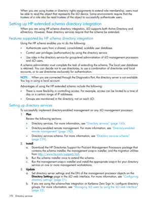 Page 170Whenyouareusingtrusteeordirectoryrightsassignmentstoextendrolemembership,usersmust
beabletoreadtheobjectthatrepresentstheiLOdevice.Someenvironmentsrequirethatthe
trusteesofarolealsobereadtrusteesoftheobjecttosuccessfullyauthenticateusers.
SettingupHPextendedschemadirectoryintegration
WhenyouareusingHPschemadirectoryintegration,iLOsupportsbothActiveDirectoryand
eDirectory.However,thesedirectoryservicesrequirethattheschemabeextended.
FeaturessupportedbyHPschemadirectoryintegration...