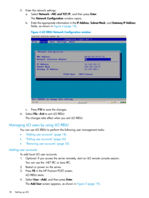 Page 185.Enterthenetworksettings:
a.SelectNetwork→NICandTCP/IP,andthenpressEnter.
TheNetworkConfigurationwindowopens.
b.EntertheappropriateinformationintheIPAddress,SubnetMask,andGatewayIPAddress
fields,asshowninFigure4(page18).
Figure4iLORBSUNetworkConfigurationwindow
c.PressF10tosavethechanges.
6.SelectFile→ExittoexitiLORBSU.
ThechangestakeeffectwhenyouexitiLORBSU.
ManagingiLOusersbyusingiLORBSU
YoucanuseiLORBSUtoperformthefollowingusermanagementtasks:
•“Addinguseraccounts”(page18)...