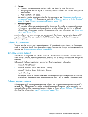 Page 1714.Manage
a.Createamanagementdeviceobjectandaroleobjectbyusingthesnap-in.
b.Assignrightstotheroleobject,asnecessary,andassociatetherolewiththemanagement
deviceobject.
c.Adduserstotheroleobject.
Formoreinformationaboutmanagingthedirectoryservice,see“Directory-enabledremote
management”(page190).Examplesareavailablein“DirectoryservicesforActiveDirectory”
(page174)and“DirectoryservicesforeDirectory”(page182).
5.Handleexceptions
iLOmigrationutilitiesareeasiertousewithasinglerole.Ifyouplantocreatemultipleroles...