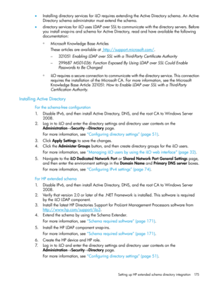 Page 175•InstallingdirectoryservicesforiLOrequiresextendingtheActiveDirectoryschema.AnActive
Directoryschemaadministratormustextendtheschema.
•directoryservicesforiLOusesLDAPoverSSLtocommunicatewiththedirectoryservers.Before
youinstallsnap-insandschemaforActiveDirectory,readandhaveavailablethefollowing
documentation:
◦MicrosoftKnowledgeBaseArticles
Thesearticlesareavailableathttp://support.microsoft.com/.
–321051EnablingLDAPoverSSLwithaThird-PartyCertificateAuthority...