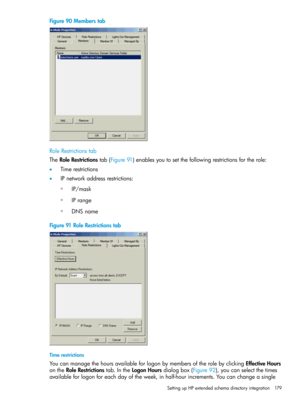 Page 179Figure90Memberstab
RoleRestrictionstab
TheRoleRestrictionstab(Figure91)enablesyoutosetthefollowingrestrictionsfortherole:
•Timerestrictions
•IPnetworkaddressrestrictions:
IP/mask◦
◦IPrange
◦DNSname
Figure91RoleRestrictionstab
Timerestrictions
YoucanmanagethehoursavailableforlogonbymembersoftherolebyclickingEffectiveHours
ontheRoleRestrictionstab.IntheLogonHoursdialogbox(Figure92),youcanselectthetimes
availableforlogonforeachdayoftheweek,inhalf-hourincrements.Youcanchangeasingle...