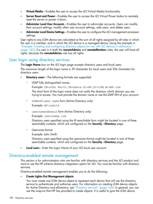 Page 190•VirtualMedia—EnablestheusertoaccesstheiLOVirtualMediafunctionality.
•ServerResetandPower—EnablestheusertoaccesstheiLOVirtualPowerbuttontoremotely
resettheserverorpoweritdown.
•AdministerLocalUserAccounts—Enablestheusertoadministeraccounts.Userscanmodify
theiraccountsettings,modifyotheruseraccountsettings,addusers,anddeleteusers.
•AdministerLocalDeviceSettings—EnablestheusertoconfiguretheiLOmanagementprocessor
settings.
UserrightstoanyLOMdevicearecalculatedasthesumofallrightsassignedbyallrolesinwhich...