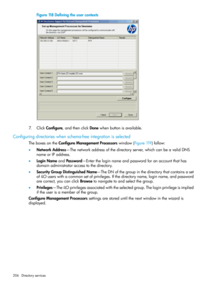 Page 206Figure118Definingtheusercontexts
7.ClickConfigure,andthenclickDonewhenbuttonisavailable.
Configuringdirectorieswhenschema-freeintegrationisselected
TheboxesontheConfigureManagementProcessorswindow(Figure119)follow:
•NetworkAddress—Thenetworkaddressofthedirectoryserver,whichcanbeavalidDNS
nameorIPaddress.
•LoginNameandPassword—Entertheloginnameandpasswordforanaccountthathas
domainadministratoraccesstothedirectory.
•SecurityGroupDistinguishedName—TheDNofthegroupinthedirectorythatcontainsaset...