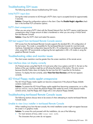 Page 225TroubleshootingSSHissues
ThefollowingsectionsdiscusstroubleshootingSSHissues.
InitialPuTTYinputslow
DuringtheinitialconnectiontoiLOthroughaPuTTYclient,inputisacceptedslowlyforapproximately
5seconds.
Solution:Changetheconfigurationoptionsintheclient.CleartheDisableNagle'salgorithmcheck
boxinthelow-levelTCPconnectionoptions.
PuTTYclientunresponsive
WhenyouareusingaPuTTYclientwiththeSharedNetworkPort,thePuTTYsessionmightbecome...