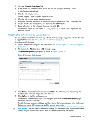 Page 273.ClicktheDrivers&Downloadslink.
4.Inthesearchbox,entertheservermodelthatyouareusing(forexample,DL360).
Alistofserversisdisplayed.
5.Clickthelinkforyourserver.
TheHPSupportCenterpagefortheserveropens.
6.Clickthelinkforyourserveroperatingsystem.
7.FollowtheonscreeninstructionstodownloadtheiLOOnlineROMFlashComponentfile.
8.Double-clickthedownloadedfile,andthenclicktheExtractbutton.
9.Selectalocationfortheextractedfiles,andthenclickOK.
Thefirmwareimageisafilesimilartoilo3_.bin,whererepresentsthe...