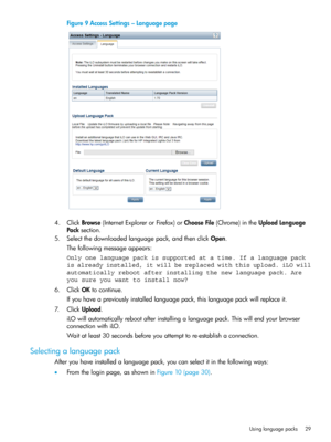 Page 29Figure9AccessSettings–Languagepage
4.ClickBrowse(InternetExplorerorFirefox)orChooseFile(Chrome)intheUploadLanguage
Packsection.
5.Selectthedownloadedlanguagepack,andthenclickOpen.
Thefollowingmessageappears:
Only one language pack is supported at a time. If a language pack
is already installed, it will be replaced with this upload. iLO will
automatically reboot after installing the new language pack. Are
you sure you want to install now?
6.ClickOKtocontinue....