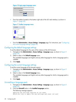 Page 30Figure10LoginpageLanguagemenu
•FromthetoolbarlocatedonthebottomrightsideoftheiLOwebinterface,asshownin
Figure11(page30).
Figure11ToolbarLanguagemenu
•FromtheAdministration→AccessSettings→Languagepage.Forinstructions,see“Configuring
thecurrentlanguagesettings”(page30).
Configuringthedefaultlanguagesettings
TosetthedefaultlanguagefortheusersofthisinstanceoftheiLOfirmware:
1.NavigatetotheAdministration→AccessSettings→Languagepage,asshowninFigure9
(page29).
2.SelectavalueintheDefaultLanguagemenu....