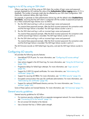 Page 43LoggingintoiLObyusinganSSHclient
WhenauserlogsintoiLObyusinganSSHclient,thenumberofloginnameandpassword
promptsdisplayedbyiLOmatchesthevalueoftheAuthenticationFailureLoggingoption(3ifitis
disabled).ThenumberofpromptsmightalsobeaffectedbyyourSSHclientconfiguration.SSH
clientsalsoimplementdelaysafterloginfailure.
Forexample,togenerateanSSHauthenticationfailurelogwiththedefaultvalue(Enabled-Every
3rdFailure),assumingthattheSSHclientisconfiguredwiththenumberofpasswordpromptsset...