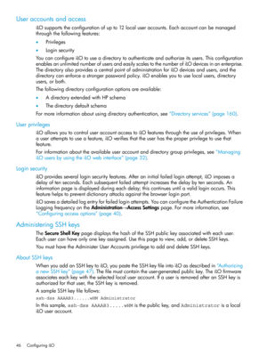 Page 46Useraccountsandaccess
iLOsupportstheconfigurationofupto12localuseraccounts.Eachaccountcanbemanaged
throughthefollowingfeatures:
•Privileges
•Loginsecurity
YoucanconfigureiLOtouseadirectorytoauthenticateandauthorizeitsusers.Thisconfiguration
enablesanunlimitednumberofusersandeasilyscalestothenumberofiLOdevicesinanenterprise.
ThedirectoryalsoprovidesacentralpointofadministrationforiLOdevicesandusers,andthe
directorycanenforceastrongerpasswordpolicy.iLOenablesyoutouselocalusers,directory
users,orboth....