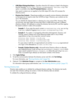 Page 54•LOMObjectDistinguishedName—SpecifieswherethisiLOinstanceislistedinthedirectory
tree(forexample,cn=iLO Mail Server,ou=Management Devices,o=hp).This
optionisavailablewhenUseHPExtendedSchemaisselected.
UsersearchcontextsarenotappliedtotheLOMobjectDNwheniLOaccessesthe
directoryserver.
•DirectoryUserContexts—Theseboxesenableyoutospecifycommondirectorysubcontexts
sothatusersdonotneedtoentertheirfullDNsatlogin.Directoryusercontextscanbe
upto128characters....