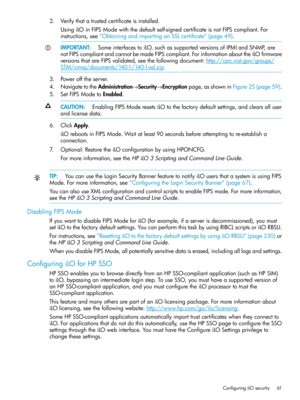 Page 612.Verifythatatrustedcertificateisinstalled.
UsingiLOinFIPSModewiththedefaultself-signedcertificateisnotFIPScompliant.For
instructions,see“ObtainingandimportinganSSLcertificate”(page49).
IMPORTANT:SomeinterfacestoiLO,suchassupportedversionsofIPMIandSNMP,are
notFIPScompliantandcannotbemadeFIPScompliant.ForinformationabouttheiLOfirmware
versionsthatareFIPSvalidated,seethefollowingdocument:http://csrc.nist.gov/groups/
STM/cmvp/documents/140-1/140-1val.zip
3.Powerofftheserver....