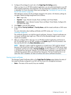 Page 634.ConfigureiLOprivilegesforeachroleintheSingleSign-OnSettingssection.
WhenyoulogintoanHPSSO-compliantapplication,youareauthorizedbasedonyourHP
SSO-compliantapplicationroleassignment.TheroleassignmentispassedtoiLOwhenSSO
isattempted.Formoreinformationabouteachprivilege,see“ManagingiLOusersbyusing
theiLOwebinterface”(page32).
SSOattemptstoreceiveonlytheprivilegesassignedinthissection.iLOdirectorysettingsdo
notapply.Defaultprivilegeassignmentsareasfollows:
•User—Loginonly...