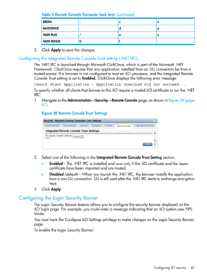 Page 67Table5RemoteConsoleComputerLockkeys(continued)
xc-BREAK
yd.BACKSPACE
ze/NUMPLUS
f0NUMMINUS
3.ClickApplytosavethechanges.
ConfiguringtheIntegratedRemoteConsoleTrustsetting(.NETIRC)
The.NETIRCislaunchedthroughMicrosoftClickOnce,whichispartoftheMicrosoft.NET
Framework.ClickOncerequiresthatanyapplicationinstalledfromanSSLconnectionbefroma
trustedsource.IfabrowserisnotconfiguredtotrustaniLOprocessor,andtheIntegratedRemote
ConsoleTrustsettingissettoEnabled,ClickOncedisplaysthefollowingerrormessage:
Cannot...