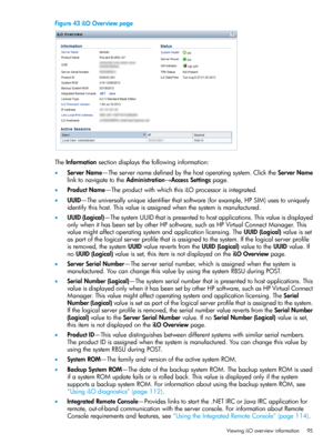 Page 95Figure43iLOOverviewpage
TheInformationsectiondisplaysthefollowinginformation:
•ServerName—Theservernamedefinedbythehostoperatingsystem.ClicktheServerName
linktonavigatetotheAdministration→AccessSettingspage.
•ProductName—TheproductwithwhichthisiLOprocessorisintegrated.
•UUID—Theuniversallyuniqueidentifierthatsoftware(forexample,HPSIM)usestouniquely
identifythishost.Thisvalueisassignedwhenthesystemismanufactured.
•UUID(Logical)—ThesystemUUIDthatispresentedtohostapplications.Thisvalueisdisplayed...