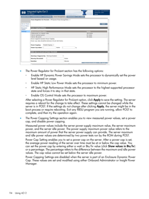 Page 114•ThePowerRegulatorforProLiantsectionhasthefollowingoptions:
EnableHPDynamicPowerSavingsModesetstheprocessortodynamicallysetthepower
levelbasedonusage.
◦
◦EnableHPStaticLowPowerModesetstheprocessortominimumpower.
◦HPStaticHighPerformanceModesetstheprocessortothehighestsupportedprocessor
stateandforcesittostayinthatstate.
◦EnableOSControlModesetstheprocessortomaximumpower.
AfterselectingaPowerRegulatorforProLiantoption,clickApplytosavethesetting.Theserver...