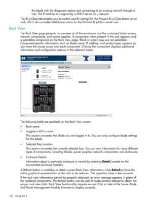 Page 120thebladewiththediagnosticstationandconnectingtoanexistingnetworkthrougha
hub.TheIPaddressisassignedbyaDHCPserveronanetwork.
TheBLp-ClasstabenablesyoutocontrolspecificsettingsfortheProLiantBLp-Classbladeserver
rack.iLO2alsoprovidesWeb-basedstatusfortheProLiantBLp-Classserverrack.
RackView
TheRackViewpagepresentsanoverviewofalltheenclosuresandthecontainedbladeservers,
networkcomponents,andpowersupplies.Acomponent,whenpresentintherackappearsand...