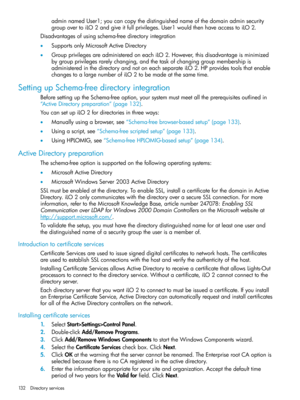 Page 132adminnamedUser1;youcancopythedistinguishednameofthedomainadminsecurity
groupovertoiLO2andgiveitfullprivileges.User1wouldthenhaveaccesstoiLO2.
Disadvantagesofusingschema-freedirectoryintegration
•SupportsonlyMicrosoftActiveDirectory
•GroupprivilegesareadministeredoneachiLO2.However,thisdisadvantageisminimized
bygroupprivilegesrarelychanging,andthetaskofchanginggroupmembershipis
administeredinthedirectoryandnotoneachseparateiLO2.HPprovidestoolsthatenable
changestoalargenumberofiLO2tobemadeatthesametime....