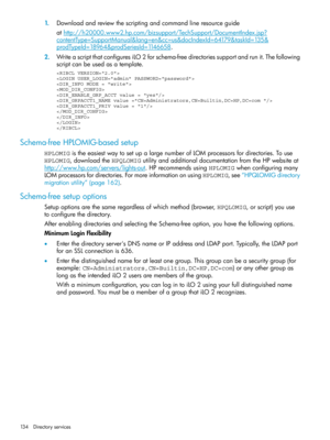 Page 1341.Downloadandreviewthescriptingandcommandlineresourceguide
athttp://h20000.www2.hp.com/bizsupport/TechSupport/DocumentIndex.jsp?
contentType=SupportManual&lang=en&cc=us&docIndexId=64179&taskId=135&
prodTypeId=18964&prodSeriesId=1146658.
2.WriteascriptthatconfiguresiLO2forschema-freedirectoriessupportandrunit.Thefollowing
scriptcanbeusedasatemplate.

Schema-freeHPLOMIG-basedsetup
HPLOMIGistheeasiestwaytosetupalargenumberofLOMprocessorsfordirectories.Touse...