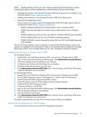 Page 141NOTE:InstallingDirectoryServicesforiLO2requiresextendingtheActiveDirectoryschema.
ExtendingtheschemamustbecompletedbyanActiveDirectorySchemaAdministrator.
•ExtendingtheSchemaintheMicrosoftWindows2000ServerResourceKit,availableonthe
Microsoftwebsiteathttp://msdn.microsoft.com).
•InstallingActiveDirectoryintheMicrosoftWindows2000ServerResourceKit
•MicrosoftKnowledgeBaseArticles
ThesearticlesareaccessedusingtheKnowledgeBaseArticleIDNumberSearchoptionon
theMicrosoftwebsiteathttp://support.microsoft.com/....