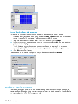 Page 148EnforcedclientIPaddressorDNSnameaccess
AccesscanbegrantedordeniedtoanIPaddress,IPaddressrange,orDNSnames.
1.IntheByDefaultdropdownmenu,selectwhethertoGrantorDenyaccessfromalladdresses
exceptthespecifiedIPaddresses,IPaddressranges,andDNSnames.
2.Selecttheaddressestobeadded,selectthetypeofrestriction,andclickAdd.
3.Inthenewrestrictionpop-upwindow,entertheinformationandclickOK.Thenewrestriction
pop-upwindowdisplays.
TheDNSNameoptionallowsyoutorestrictaccessbasedonasingleDNSnameora...