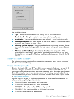 Page 149Theavailablerightsare:
•Login–Thisoptioncontrolswhetheruserscanlogintotheassociateddevices.
•RemoteConsole–ThisoptionenablestheuseraccesstotheRemoteConsole.
•VirtualMedia–ThisoptionenablestheuseraccesstotheiLO2virtualmediafunctionality.
•ServerResetandPower–ThisoptionenablestheuseraccesstotheiLO2VirtualPowerbutton
toremotelyresettheserverorpoweritdown.
•AdministerLocalUserAccounts–Thisoptionenablestheusertoadministeraccounts.Theuser...