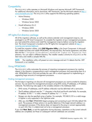 Page 163Compatibility
TheHPQLOMIGutilityoperatesonMicrosoftWindowsandrequiresMicrosoft.NETFramework.
Foradditionalinformationandtodownload.NETframework,seetheMicrosoftwebsiteathttp://
www.microsoft.com/net.TheHPQLOMIGutilitysupportsthefollowingoperatingsystems:
•ActiveDirectory
Windows2000—
—WindowsServer2003
•NovelleDirectory8.6.2
Windows2000—
—WindowsServer2003
HPLights-Outdirectorypackage
Allofthemigrationsoftware,aswellastheschemaextenderandmanagementsnap-ins,are...