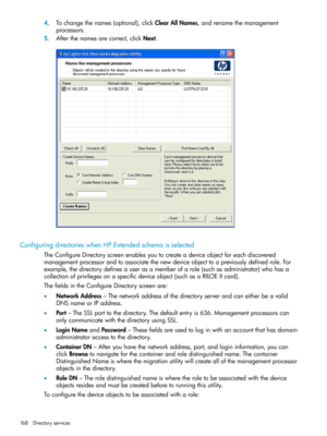 Page 1684.Tochangethenames(optional),clickClearAllNames,andrenamethemanagement
processors.
5.Afterthenamesarecorrect,clickNext.
ConfiguringdirectorieswhenHPExtendedschemaisselected
TheConfigureDirectoryscreenenablesyoutocreateadeviceobjectforeachdiscovered
managementprocessorandtoassociatethenewdeviceobjecttoapreviouslydefinedrole.For
example,thedirectorydefinesauserasamemberofarole(suchasadministrator)whohasa
collectionofprivilegesonaspecificdeviceobject(suchasaRILOEIIcard)....