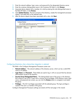 Page 1691.Enterthenetworkaddress,loginname,andpasswordforthedesignateddirectoryserver.
2.EnterthecontainerdistinguishednameintheContainerDNfield,orclickBrowse.
3.Associatedeviceobjectswithamemberofarolebyenteringtheroledistinguishednamein
theRoleDNfield,orclickBrowse.
4.ClickUpdateDirectory.Thetoolconnectstothedirectory,createsthemanagementprocessor
objects,andaddsthemtotheselectedroles.
5.Afterthedeviceobjectshavebeenassociatedwitharole,clickNext.
Configuringdirectorieswhenschema-freeintegrationisselected...