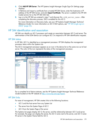 Page 1796.ClickAddHPSIMServer.TheHPSystemsInsightManagerSingleSign-OnSettingspage
displays.
7.InRetrieveandimportacertificatefromatrustedHPSIMServer,enterthehostnameorIP
addressoftheHPSIMServer,andclickImportCertificate.TheserverisaddedtotheHPSIM
trustedserverslistontheHPSIMSSOtab.
8.LogintotheHPSIMyouenteredinstep7anddiscoverthis.After
completingthediscoveryprocess,SSOisenabledforthisiLO2.
FormoreinformationonDiscoverytasks,seeyourHPSystemsInsightManagerTechnical...