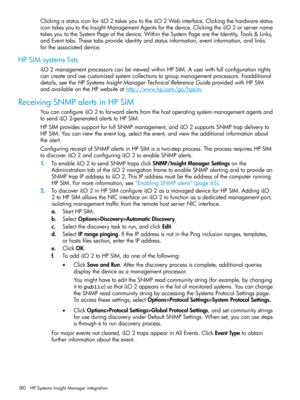 Page 180ClickingastatusiconforiLO2takesyoutotheiLO2Webinterface.Clickingthehardwarestatus
icontakesyoutotheInsightManagementAgentsforthedevice.ClickingtheiLO2orservername
takesyoutotheSystemPageofthedevice.WithintheSystemPagearetheIdentity,Tools&Links,
andEventtabs.Thesetabsprovideidentityandstatusinformation,eventinformation,andlinks
fortheassociateddevice.
HPSIMsystemslists
iLO2managementprocessorscanbeviewedwithinHPSIM.Auserwithfullconfigurationrights...