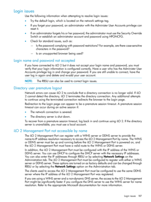 Page 187Loginissues
Usethefollowinginformationwhenattemptingtoresolveloginissues:
•Trythedefaultlogin,whichislocatedonthenetworksettingstag.
•Ifyouforgetyourpassword,anadministratorwiththeAdministerUserAccountsprivilegecan
resetit.
•Ifanadministratorforgetshisorherpassword,theadministratormustusetheSecurityOverride
SwitchorestablishanadministratoraccountandpasswordusingHPONCFG.
•Checkforstandardissues,suchas:
Isthepasswordcomplyingwithpasswordrestrictions?Forexample,aretherecase-sensitive...