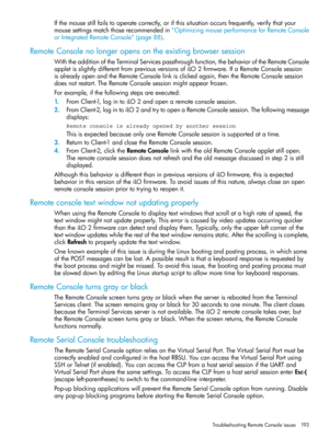 Page 193Ifthemousestillfailstooperatecorrectly,orifthissituationoccursfrequently,verifythatyour
mousesettingsmatchthoserecommendedin“OptimizingmouseperformanceforRemoteConsole
orIntegratedRemoteConsole”(page88).
RemoteConsolenolongeropensontheexistingbrowsersession
WiththeadditionoftheTerminalServicespassthroughfunction,thebehavioroftheRemoteConsole
appletisslightlydifferentfrompreviousversionsofiLO2firmware.IfaRemoteConsolesession
isalreadyopenandtheRemoteConsolelinkisclickedagain,thentheRemoteConsolesession...