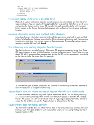 Page 195  Dav On
  
     Order allow,deny
     Allow from all
  

Noconsolereplaywhileserverispowereddown
Playbackofcapturebuffersandrecordedconsolesessionsarenotavailableanytimetheserver
ispowereddown.Youcanplaybackthecapturedbuffersbyexportingthebufferstoawebserver
andplayingthefilesonanotherserverIRCconsole.Manuallyexportthebufferwiththeexport
buttonlocatedontheRemoteConsole>Settingspageafterconfiguringthewebserverandexport
location.
Skippinginformationduringbootandfaultbufferplayback...