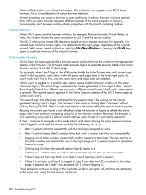 Page 200Thesemultipleloginscanconfusethebrowser.ThisconfusioncanappearasaniLO2issue;
however,thisisamanifestationoftypicalbrowserbehavior.
Severalprocessescancauseabrowsertoopenadditionalwindows.Browserwindowsopened
fromwithinanopenbrowserrepresentdifferentaspectsofthesameprograminmemory.
Consequently,eachbrowserwindowsharespropertieswiththeparent,includingcookies.
Sharedinstances
WheniLO2opensanotherbrowserwindow,forexample,RemoteConsole,VirtualMedia,or...