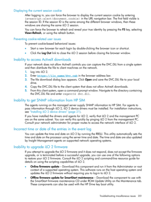 Page 201Displayingthecurrentsessioncookie
Afterloggingin,youcanforcethebrowsertodisplaythecurrentsessioncookiebyentering
javascript:alert(document.cookie)intheURLnavigationbar.Thefirstfieldvisibleis
thesessionID.IfthesessionIDisthesameamongthedifferentbrowserwindows,thenthese
windowsaresharingthesameiLO2session.
YoucanforcethebrowsertorefreshandrevealyourtrueidentitybypressingtheF5key,selecting
View>Refresh,orusingtherefreshbutton.
Preventingcookie-relateduserissues
Topreventcookie-basedbehavioralissues:...